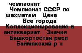 11.1) чемпионат : 1971 г - 39 Чемпионат СССР по шахматам › Цена ­ 190 - Все города Коллекционирование и антиквариат » Значки   . Башкортостан респ.,Баймакский р-н